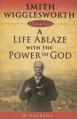 Smith Wigglesworth: A Life Ablaze with the Power of God de W. Hacking