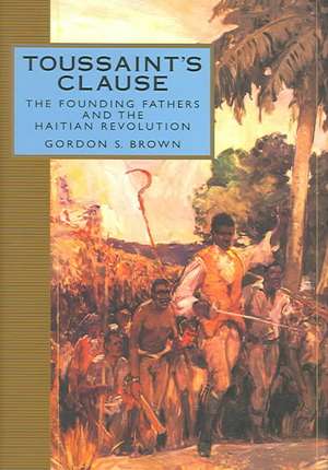 Toussaint's Clause: The Founding Fathers and the Haitian Revolution de Gordon S. Brown