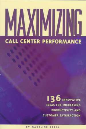 Maximizing Call Center Performance: 136 Innovative Ideas for Increasing Productivity and Customer Satisfaction de Madeline Bodin