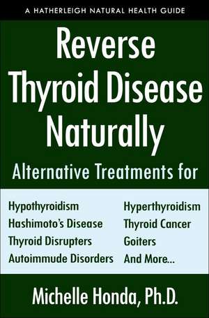 Reverse Thyroid Disease Naturally: Alternative Treatments for Hyperthyroidism, Hypothyroidism, Hashimoto's Disease, Graves' Disease, Thyroid Cancer, Goiters, and More de Michelle Honda