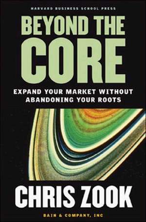 Beyond the Core: Expand Your Market Without Abandoning Your Roots de Chris Zook