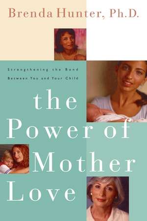 The Power of Mother Love: Strengthening the Bond Between You and Your Child de Brenda Hunter