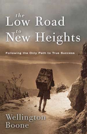 The Low Road to New Heights: Following the Only Path to True Success de Wellington Boone