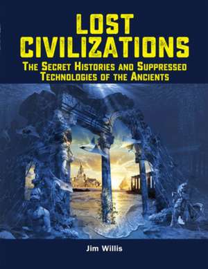 Lost Civilizations: The Secret Histories and Suppressed Technologies of the Ancients de Jim Willis