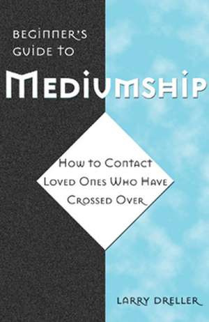 Beginner's Guide to Mediumship: How to Contact Loved Ones Who Have Crossed Over de Larry Dreller