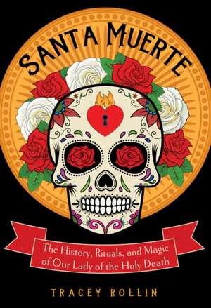 Santa Muerte: The History, Rituals, and Magic of Our Lady of the Holy Death de Tracey Rollin