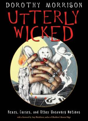 Utterly Wicked: Hexes, Curses, and Other Unsavory Notions de Dorothy Morrison