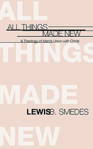 All Things Made New: A Theology of Man's Union with Christ de Lewis B. Smedes