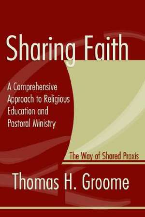 Sharing Faith: A Comprehensive Approach to Religious Education and Pastoral Ministry; The Way of Shared Praxis de Thomas H. Groome