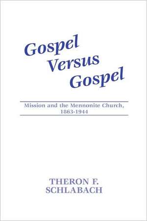 Gospel Versus Gospel: Mission and the Mennonite Church, 1863-1944 de Theron F. Schlabach