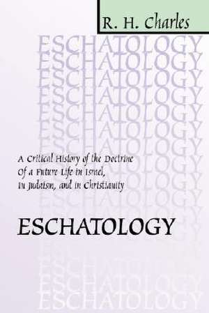 Eschatology: A Critical History of the Doctrine of a Future Life in Israel, in Judaism and in Christianity de Robert Henry Charles