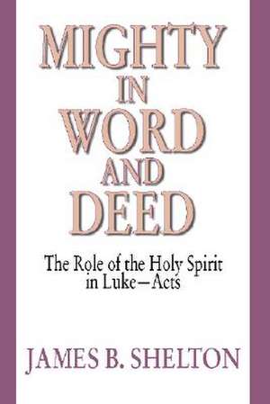 Mighty in Word and Deed: The Role of the Holy Spirit in Luke-Acts de James B. Shelton