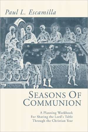 Seasons of Communion: A Planning Workbook for Sharing the Lord's Table Through the Christian Year de Paul L. Escamilla