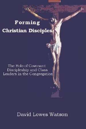 Forming Christian Disciples: The Role of Covenant Discipleship and Class Leaders in the Congregation de David Lowes Watson