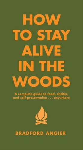 How to Stay Alive in the Woods: A Complete Guide to Food, Shelter and Self-Preservation Anywhere de Bradford Angier