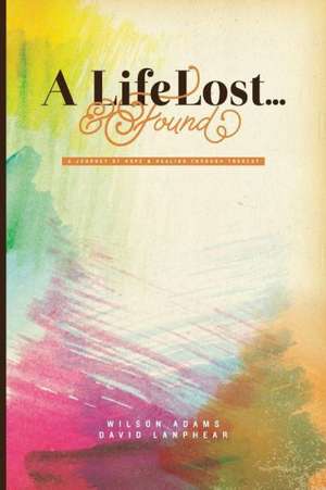 A Life Lost... and Found: A Journey of Hope and Healing Through Tragedy de Wilson Adams