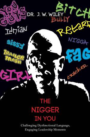 The Nigger in You: Challenging Dysfunctional Language, Engaging Leadership Moments de J. W. Wiley