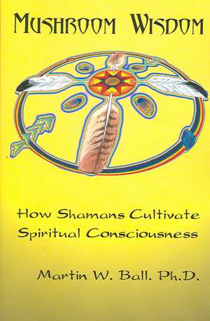 Mushroom Wisdom: Cultivating Spiritual Consciousness de Martin W. Ball