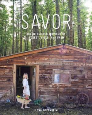 Savor: Rustic Recipes Inspired by Forest, Field, and Farm de Ilona Oppenheim