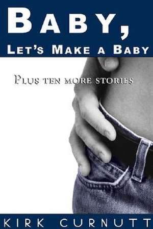 Baby, Let's Make a Baby: Plus Ten More Stories de Kirk Curnutt