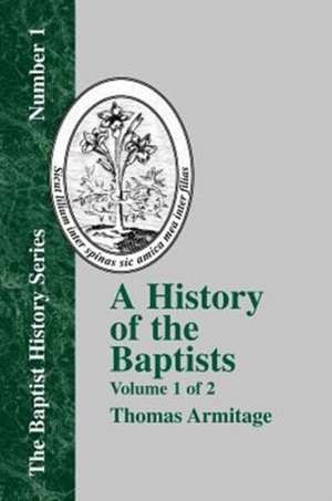 A History of the Baptists: Volume One; Traced by Their Vital Principles and Practices, from the Time of Our Lord and Saviour Jesus Christ to the de Thomas Armitage