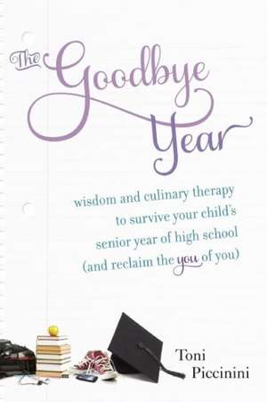 The Goodbye Year: Wisdom and Culinary Therapy to Survive Your Child's Senior Year of High School (and Reclaim the You of You) de Toni Piccinini