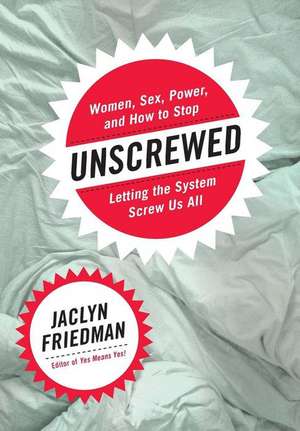 Unscrewed: Women, Sex, Power, and How to Stop Letting the System Screw Us All de Jaclyn Friedman