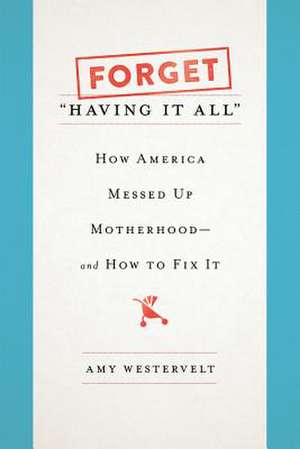 Forget "Having It All": How America Messed Up Motherhood--and How to Fix It de Amy Westervelt