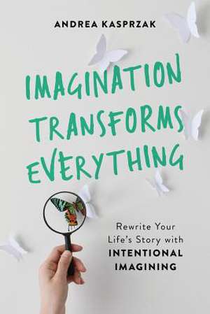 Imagination Transforms Everything: Rewrite Your Life's Story with "Intentional Imagining" de Andrea Kasprzak