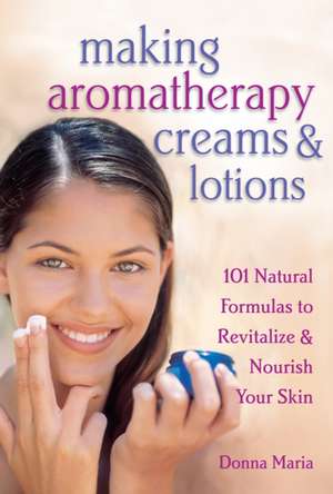 Making Aromatherapy Creams & Lotions: 101 Natural Formulas to Revitalize & Nourish Your Skin de Donna Maria