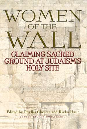 Women of the Wall: Claiming Sacred Ground at Judaism's Holy Site de Phyllis Chesler