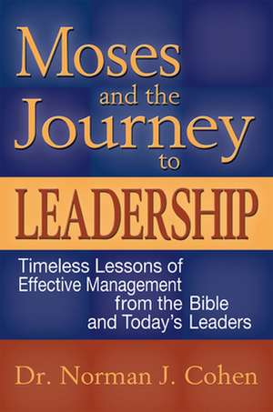 Moses and the Journey to Leadership: Timeless Lessons of Effective Management from the Bible and Today's Leaders de Norman J. Cohen