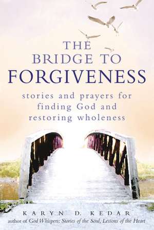 The Bridge to Forgiveness: Stories and Prayers for Finding God and Restoring Wholeness de Karyn D. Kedar