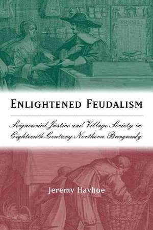 Enlightened Feudalism – Seigneurial Justice and Village Society in Eighteenth–Century Northern Burgundy de Jeremy Hayhoe