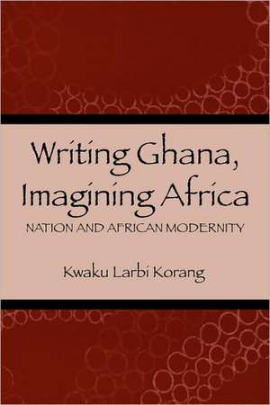 Writing Ghana, Imagining Africa – Nation and African Modernity de Kwaku Korang