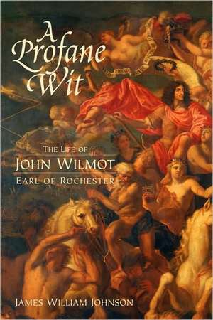 A Profane Wit – The Life of John Wilmot, Earl of Rochester de James W. James W. Johnso