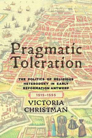 Pragmatic Toleration – The Politics of Religious Heterodoxy in Early Reformation Antwerp, 1515–1555 de Victoria Christman