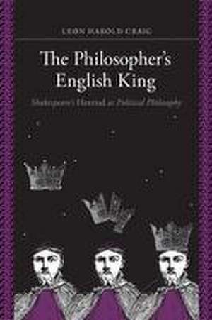 The Philosopher′s English King – Shakespeare′s "Henriad" as Political Philosophy de Leon Harold Craig