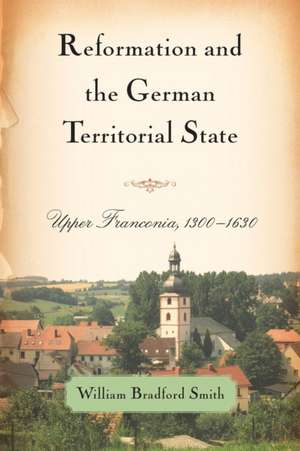 Reformation and the German Territorial State – Upper Franconia, 1300–1630 de William Bradfor Smith