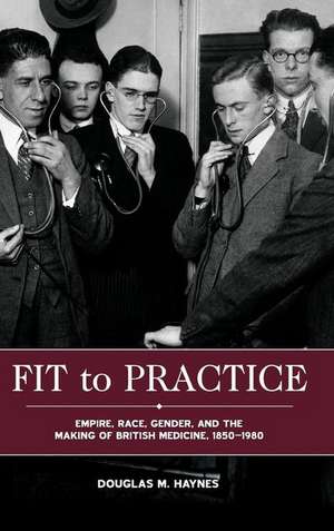 Fit to Practice – Empire, Race, Gender, and the Making of British Medicine, 1850–1980 de Douglas M. Haynes