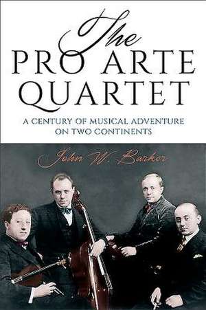 The Pro Arte Quartet – A Century of Musical Adventure on Two Continents de John W. Barker