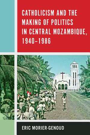 Catholicism and the Making of Politics in Central Mozambique, 1940–1986 de Eric Morier–genoud