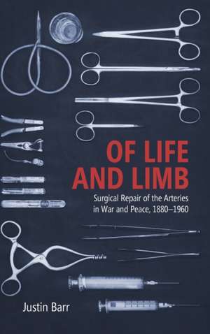 Of Life and Limb – Surgical Repair of the Arteries in War and Peace, 1880–1960 de Justin Barr