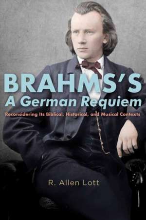 Brahms′s A German Requiem – Reconsidering Its Biblical, Historical, and Musical Contexts de R. Allen Lott