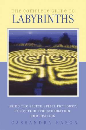 The Complete Guide to Labyrinths: Tapping the Sacred Spiral for Power, Protection, Transformation, and Healing de Cassandra Eason