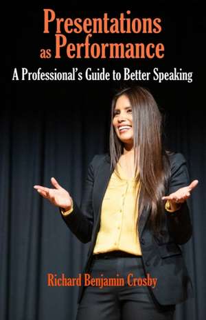 Presentations as Performance: A Professional's Guide to Better Speaking de Richard Benjamin Crosby