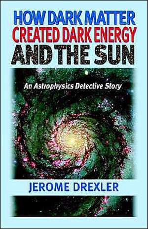 How Dark Matter Created Dark Energy and the Sun de Jerome Drexler