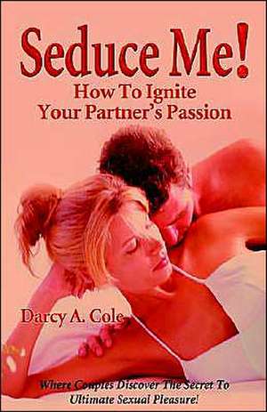 Seduce Me! How to Ignite Your Partner's Passion de Darcy A. Cole