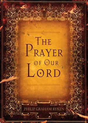 The Prayer of Our Lord de Philip Graham Ryken