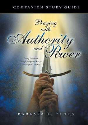 Praying with Authority and Power: Taking Dominion Through Scriptural Prayers and Prophetic Decrees de Barbara L. Potts